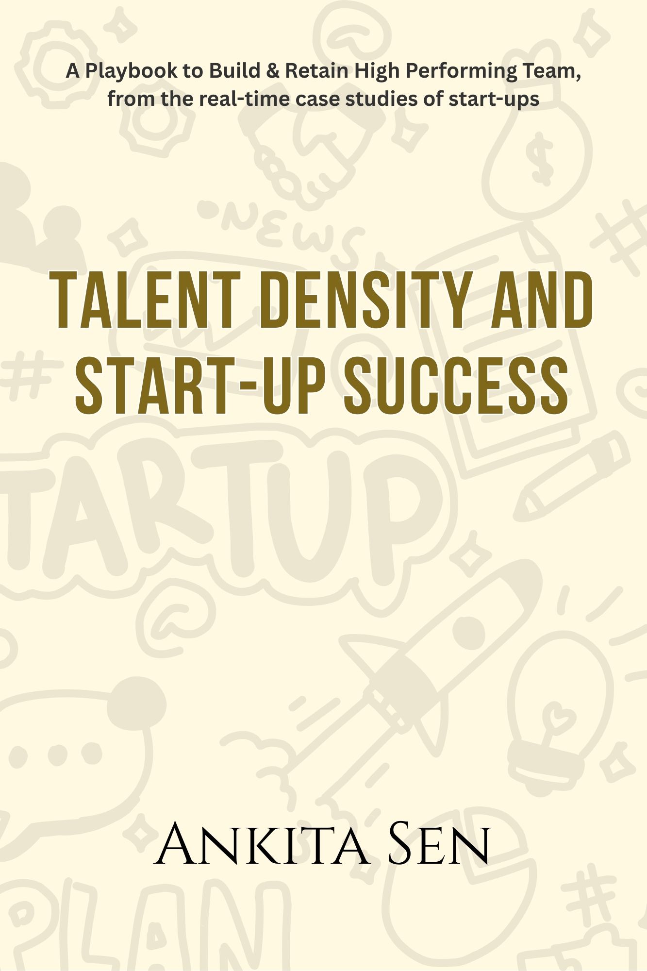 Talent Density and Start–up Success: "A Playbook to Build & Retain High Performing Team, from the real–time case studies of start–ups"